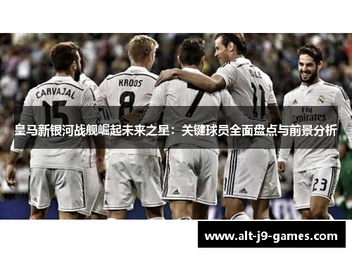 皇马新银河战舰崛起未来之星：关键球员全面盘点与前景分析