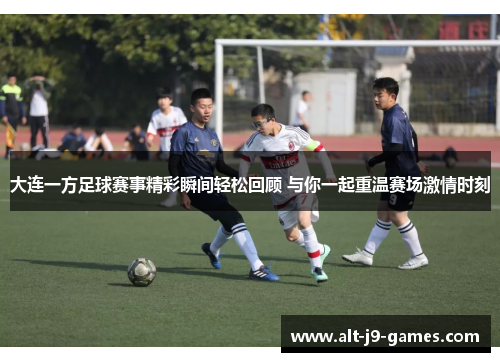 大连一方足球赛事精彩瞬间轻松回顾 与你一起重温赛场激情时刻 大连一方足球赛事精彩瞬间轻松回顾 与你一起重温赛场激情时刻