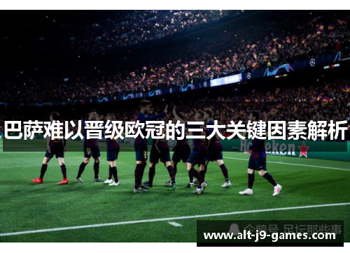 巴萨难以晋级欧冠的三大关键因素解析 巴萨难以晋级欧冠的三大关键因素解析
