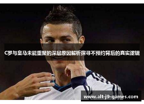 C罗与皇马未能重聚的深层原因解析探寻不预约背后的真实逻辑
