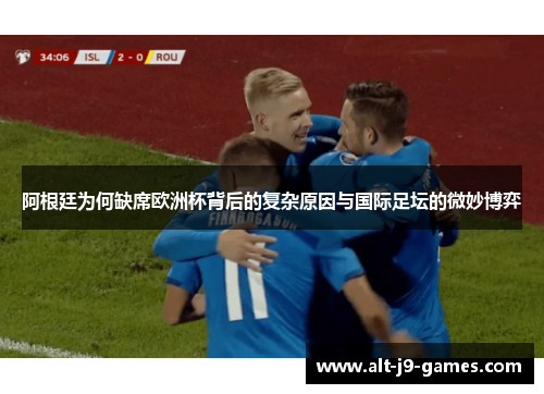 阿根廷为何缺席欧洲杯背后的复杂原因与国际足坛的微妙博弈