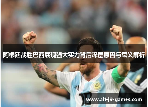 阿根廷战胜巴西展现强大实力背后深层原因与意义解析