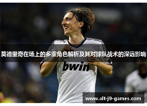 莫德里奇在场上的多重角色解析及其对球队战术的深远影响
