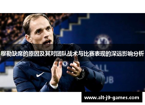 穆勒缺席的原因及其对团队战术与比赛表现的深远影响分析