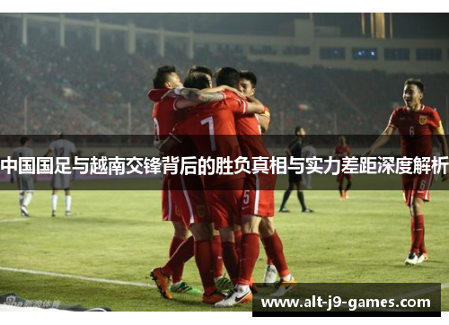 中国国足与越南交锋背后的胜负真相与实力差距深度解析