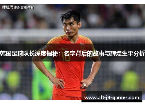 韩国足球队长深度揭秘：名字背后的故事与辉煌生平分析