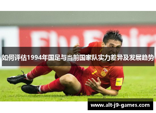 如何评估1994年国足与当前国家队实力差异及发展趋势