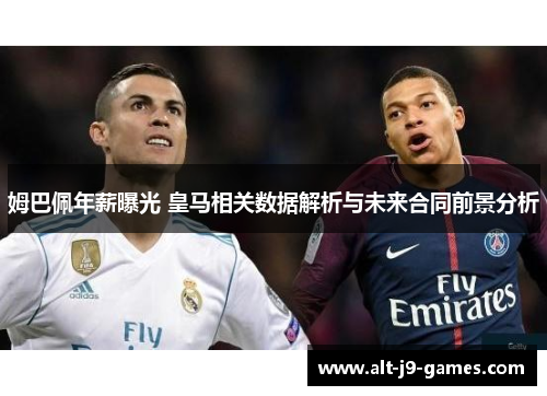 姆巴佩年薪曝光 皇马相关数据解析与未来合同前景分析