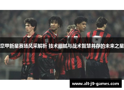 意甲新星赛场风采解析 技术细腻与战术智慧并存的未来之星