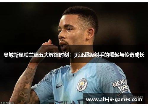 曼城新星哈兰德五大辉煌时刻：见证超级射手的崛起与传奇成长