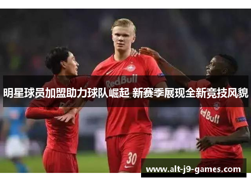 明星球员加盟助力球队崛起 新赛季展现全新竞技风貌