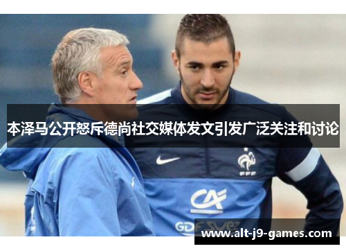 本泽马公开怒斥德尚社交媒体发文引发广泛关注和讨论