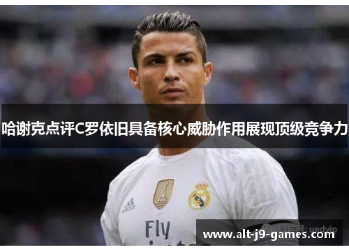 哈谢克点评C罗依旧具备核心威胁作用展现顶级竞争力