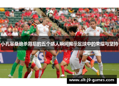 小孔塞桑绝杀背后的五个感人瞬间揭示足球中的荣耀与坚持