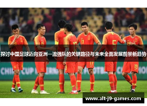 探讨中国足球迈向亚洲一流强队的关键路径与未来全面发展前景新趋势