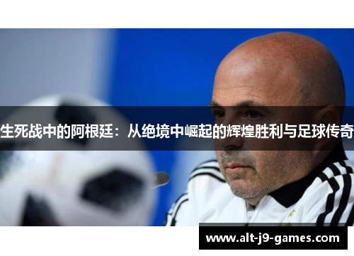 生死战中的阿根廷：从绝境中崛起的辉煌胜利与足球传奇