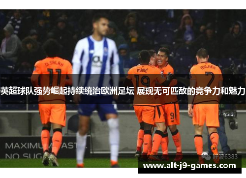 英超球队强势崛起持续统治欧洲足坛 展现无可匹敌的竞争力和魅力 英超球队强势崛起持续统治欧洲足坛 展现无可匹敌的竞争力和魅力
