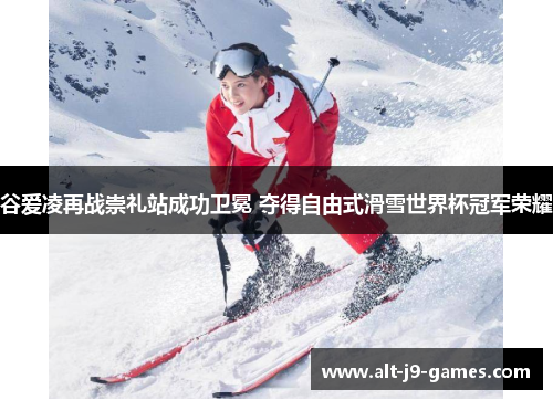 谷爱凌再战崇礼站成功卫冕 夺得自由式滑雪世界杯冠军荣耀