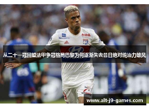 从二十一冠回望法甲争冠格局巴黎为何逐渐失去昔日绝对统治力雄风 从二十一冠回望法甲争冠格局巴黎为何逐渐失去昔日绝对统治力雄风