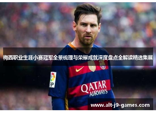 梅西职业生涯小赛冠军全景梳理与荣耀成就深度盘点全解读精选集展