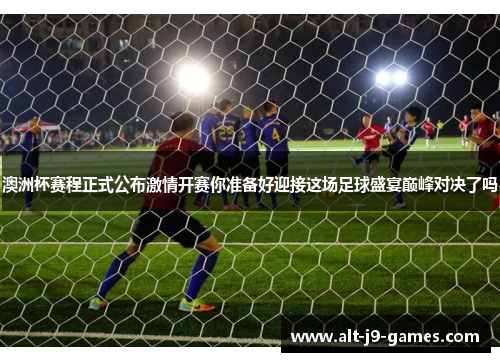 澳洲杯赛程正式公布激情开赛你准备好迎接这场足球盛宴巅峰对决了吗 澳洲杯赛程正式公布激情开赛你准备好迎接这场足球盛宴巅峰对决了吗