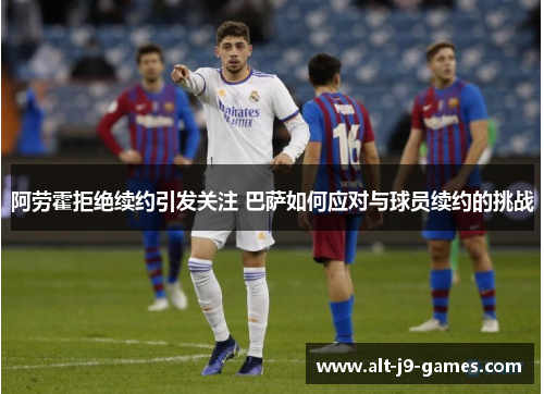 阿劳霍拒绝续约引发关注 巴萨如何应对与球员续约的挑战 阿劳霍拒绝续约引发关注 巴萨如何应对与球员续约的挑战