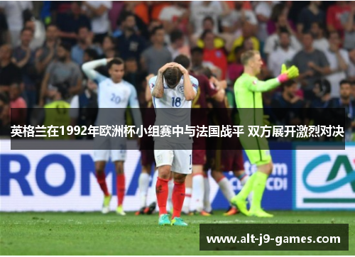 英格兰在1992年欧洲杯小组赛中与法国战平 双方展开激烈对决 英格兰在1992年欧洲杯小组赛中与法国战平 双方展开激烈对决
