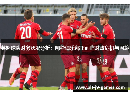 英超球队财务状况分析:哪些俱乐部正面临财政危机与困境 英超球队财务状况分析:哪些俱乐部正面临财政危机与困境