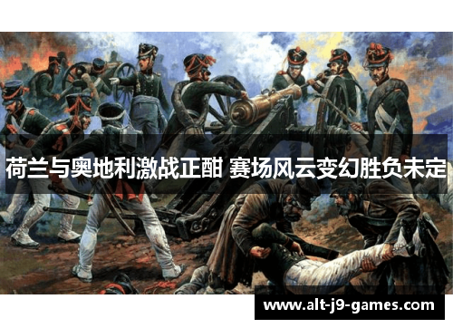 荷兰与奥地利激战正酣 赛场风云变幻胜负未定 荷兰与奥地利激战正酣 赛场风云变幻胜负未定