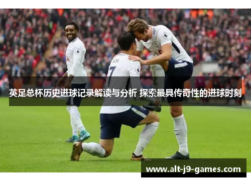 英足总杯历史进球记录解读与分析 探索最具传奇性的进球时刻 英足总杯历史进球记录解读与分析 探索最具传奇性的进球时刻