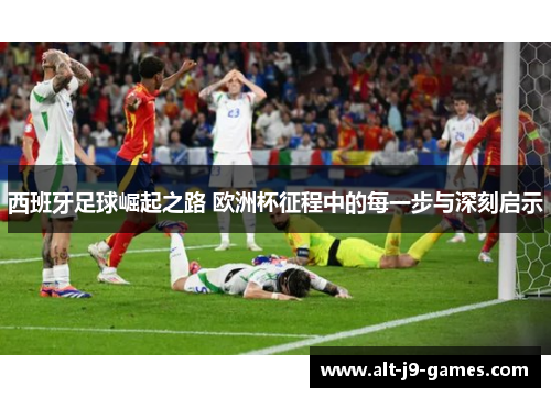 西班牙足球崛起之路 欧洲杯征程中的每一步与深刻启示