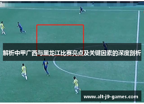 解析中甲广西与黑龙江比赛亮点及关键因素的深度剖析 解析中甲广西与黑龙江比赛亮点及关键因素的深度剖析
