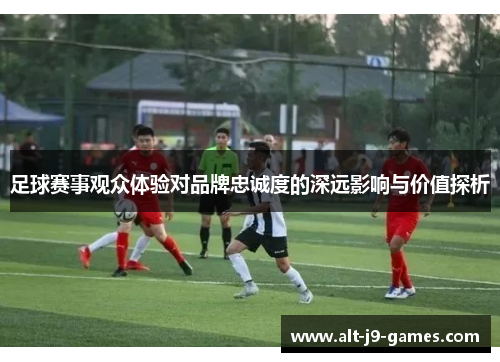 足球赛事观众体验对品牌忠诚度的深远影响与价值探析 足球赛事观众体验对品牌忠诚度的深远影响与价值探析