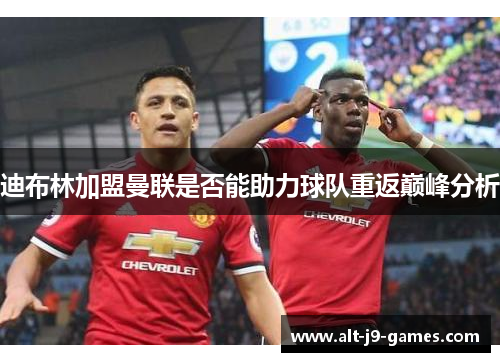 迪布林加盟曼联是否能助力球队重返巅峰分析 迪布林加盟曼联是否能助力球队重返巅峰分析