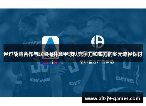 通过战略合作与联盟提升意甲球队竞争力和实力的多元路径探讨 通过战略合作与联盟提升意甲球队竞争力和实力的多元路径探讨