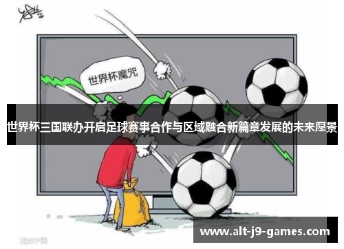 世界杯三国联办开启足球赛事合作与区域融合新篇章发展的未来愿景