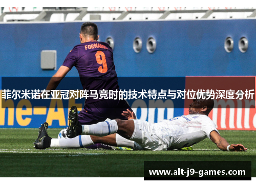 菲尔米诺在亚冠对阵马竞时的技术特点与对位优势深度分析 菲尔米诺在亚冠对阵马竞时的技术特点与对位优势深度分析