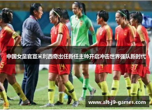 中国女足官宣米利西奇出任新任主帅开启冲击世界强队新时代