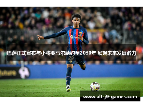 巴萨正式宣布与小将亚马尔续约至2030年 展现未来发展潜力 巴萨正式宣布与小将亚马尔续约至2030年 展现未来发展潜力