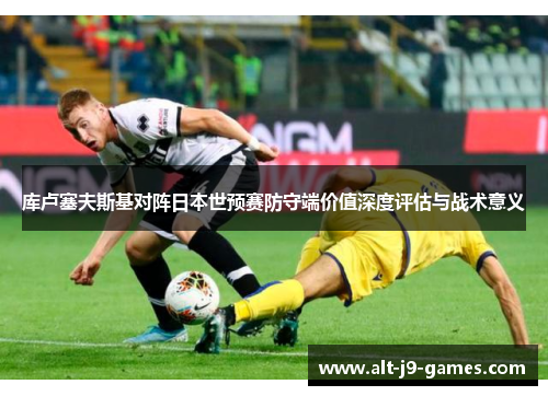 库卢塞夫斯基对阵日本世预赛防守端价值深度评估与战术意义