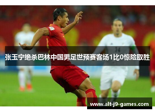 张玉宁绝杀巴林中国男足世预赛客场1比0惊险取胜 张玉宁绝杀巴林中国男足世预赛客场1比0惊险取胜