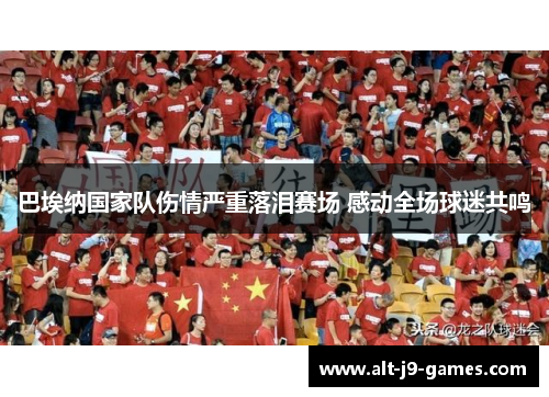 巴埃纳国家队伤情严重落泪赛场 感动全场球迷共鸣