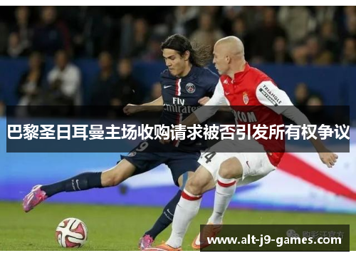 巴黎圣日耳曼主场收购请求被否引发所有权争议