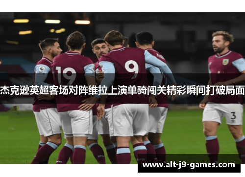 杰克逊英超客场对阵维拉上演单骑闯关精彩瞬间打破局面