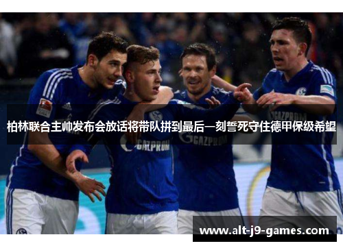 柏林联合主帅发布会放话将带队拼到最后一刻誓死守住德甲保级希望